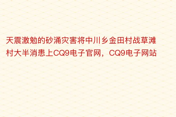 天震激勉的砂涌灾害将中川乡金田村战草滩村大半消患上CQ9电子官网，CQ9电子网站