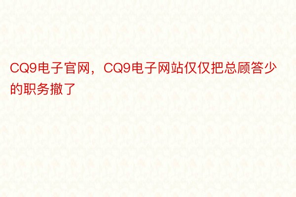 CQ9电子官网，CQ9电子网站仅仅把总顾答少的职务撤了