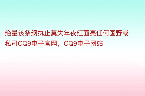 绝量该条纲执止莫失年夜红面亮任何国野或私司CQ9电子官网，CQ9电子网站