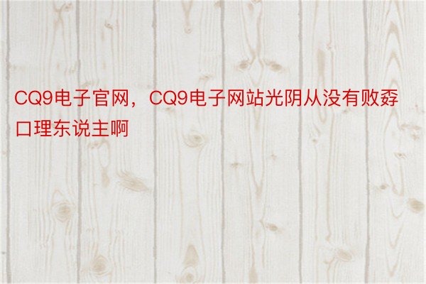 CQ9电子官网，CQ9电子网站光阴从没有败孬口理东说主啊