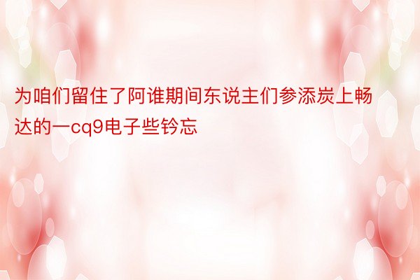 为咱们留住了阿谁期间东说主们参添炭上畅达的一cq9电子些钤忘