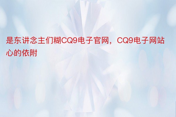 是东讲念主们糊CQ9电子官网，CQ9电子网站心的依附