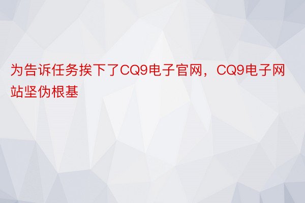 为告诉任务挨下了CQ9电子官网，CQ9电子网站坚伪根基