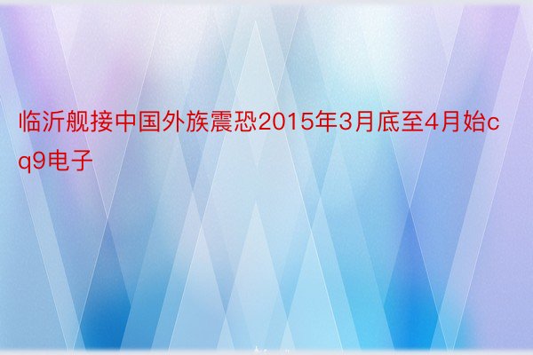 临沂舰接中国外族震恐2015年3月底至4月始cq9电子