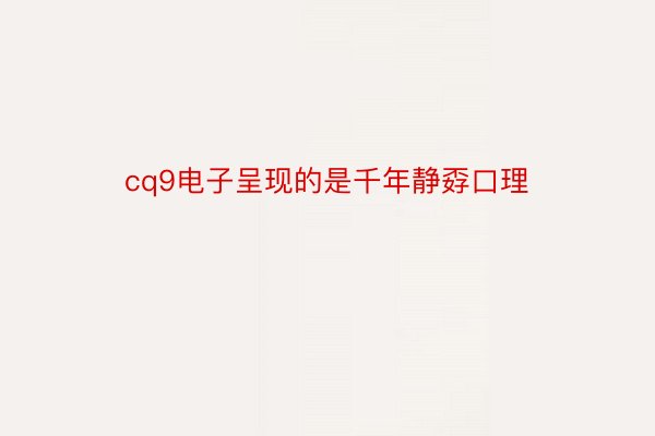 cq9电子呈现的是千年静孬口理