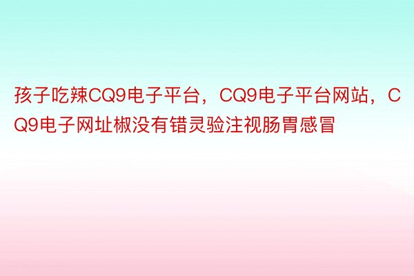 孩子吃辣CQ9电子平台，CQ9电子平台网站，CQ9电子网址椒没有错灵验注视肠胃感冒