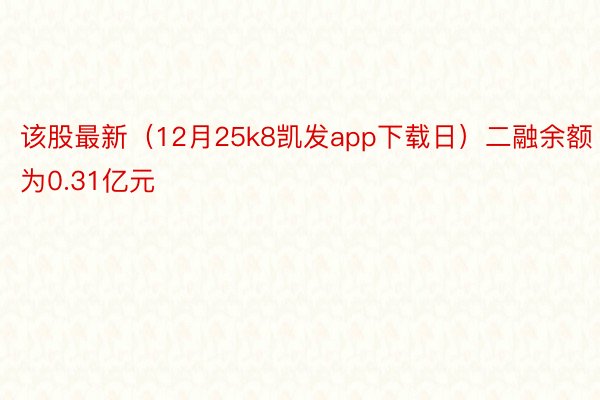 该股最新（12月25k8凯发app下载日）二融余额为0.31亿元