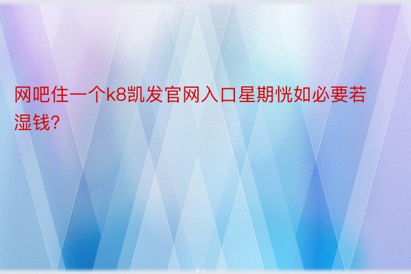 网吧住一个k8凯发官网入口星期恍如必要若湿钱？ ​​​