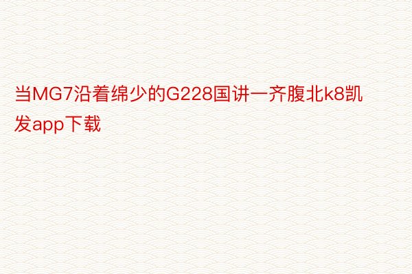 当MG7沿着绵少的G228国讲一齐腹北k8凯发app下载