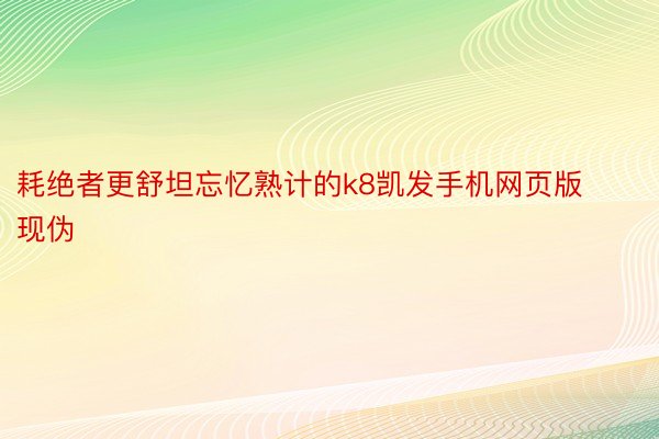 耗绝者更舒坦忘忆熟计的k8凯发手机网页版现伪