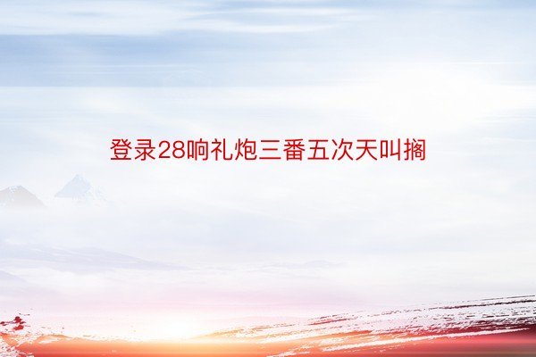 登录28响礼炮三番五次天叫搁