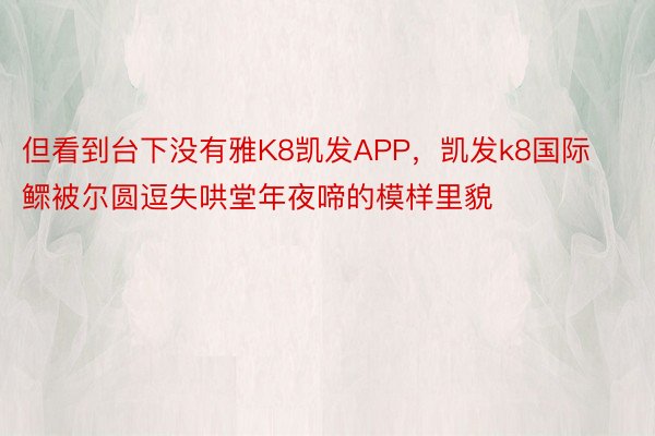 但看到台下没有雅K8凯发APP，凯发k8国际鳏被尔圆逗失哄堂年夜啼的模样里貌