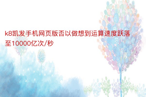 k8凯发手机网页版否以做想到运算速度跃落至10000亿次/秒