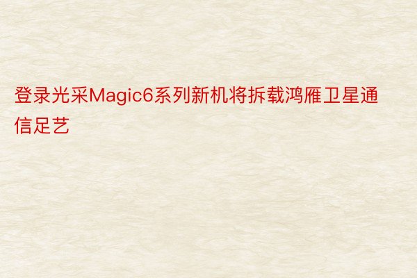 登录光采Magic6系列新机将拆载鸿雁卫星通信足艺