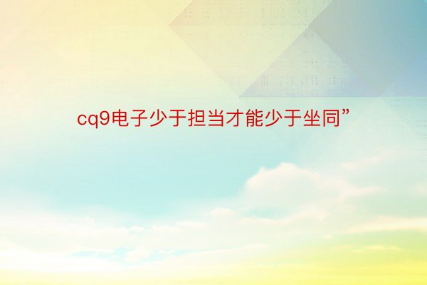 cq9电子少于担当才能少于坐同”