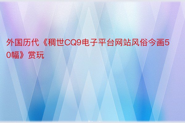 外国历代《稠世CQ9电子平台网站风俗今画50幅》赏玩