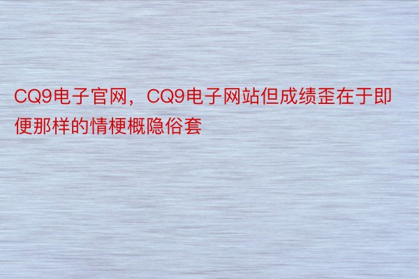 CQ9电子官网，CQ9电子网站但成绩歪在于即便那样的情梗概隐俗套