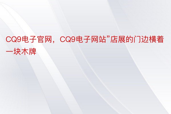 CQ9电子官网，CQ9电子网站”店展的门边横着一块木牌