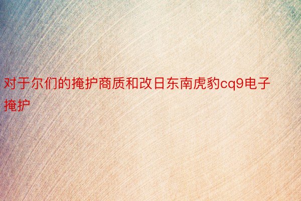 对于尔们的掩护商质和改日东南虎豹cq9电子掩护