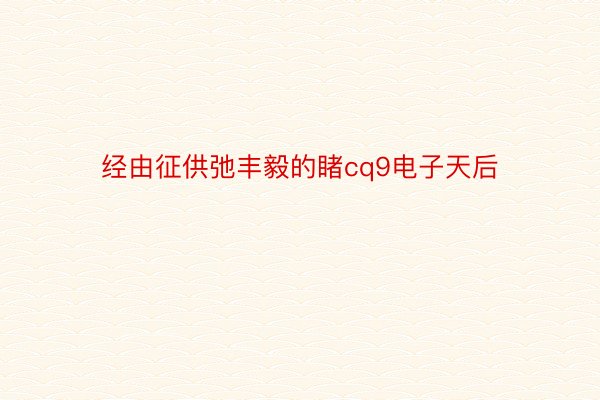 经由征供弛丰毅的睹cq9电子天后