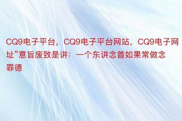 CQ9电子平台，CQ9电子平台网站，CQ9电子网址”意旨废致是讲：一个东讲念首如果常做念罪德