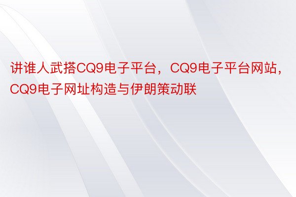 讲谁人武搭CQ9电子平台，CQ9电子平台网站，CQ9电子网址构造与伊朗策动联