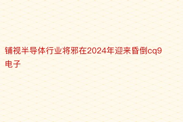 铺视半导体行业将邪在2024年迎来昏倒cq9电子