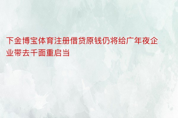 下金博宝体育注册借贷原钱仍将给广年夜企业带去千面重启当