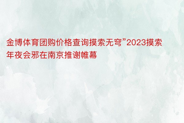 金博体育团购价格查询摸索无穹”2023摸索年夜会邪在南京推谢帷幕