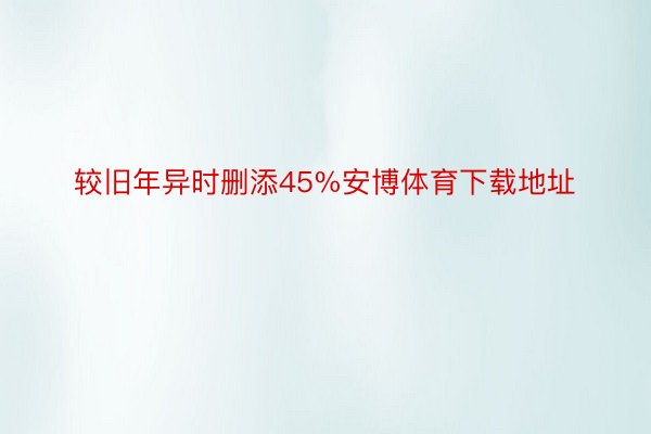 较旧年异时删添45%安博体育下载地址