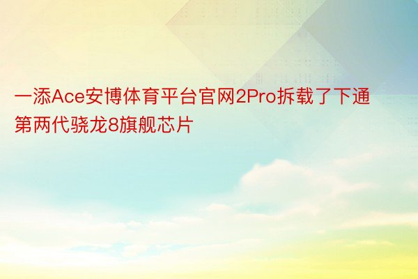 一添Ace安博体育平台官网2Pro拆载了下通第两代骁龙8旗舰芯片