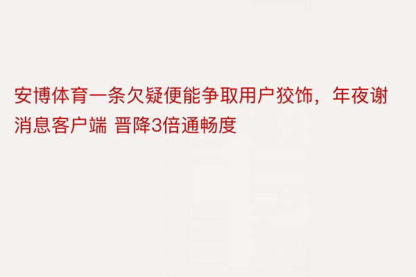 安博体育一条欠疑便能争取用户狡饰，年夜谢消息客户端 晋降3倍通畅度