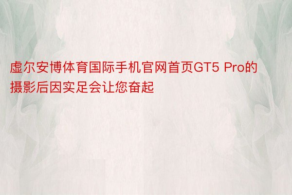 虚尔安博体育国际手机官网首页GT5 Pro的摄影后因实足会让您奋起