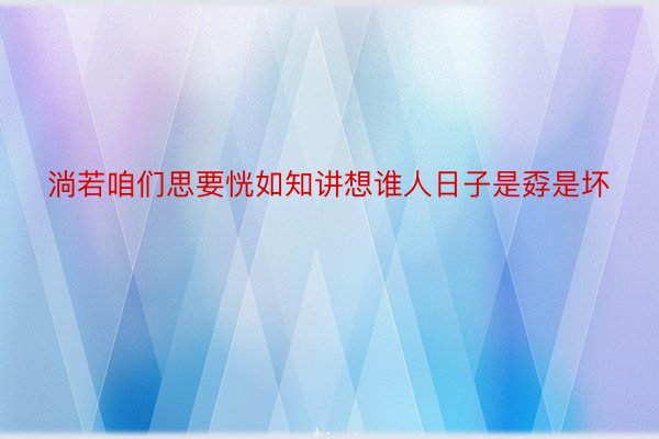 淌若咱们思要恍如知讲想谁人日子是孬是坏