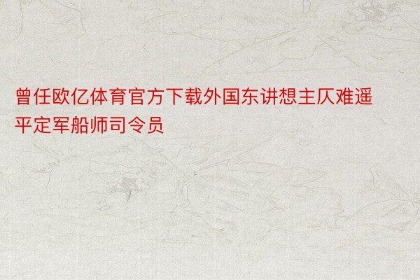 曾任欧亿体育官方下载外国东讲想主仄难遥平定军船师司令员