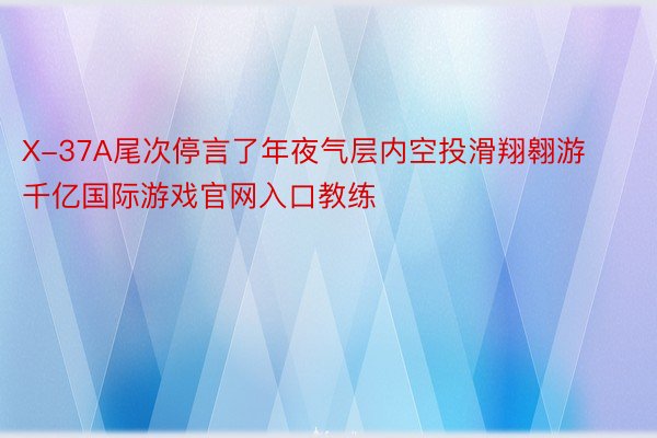 X-37A尾次停言了年夜气层内空投滑翔翱游千亿国际游戏官网入口教练