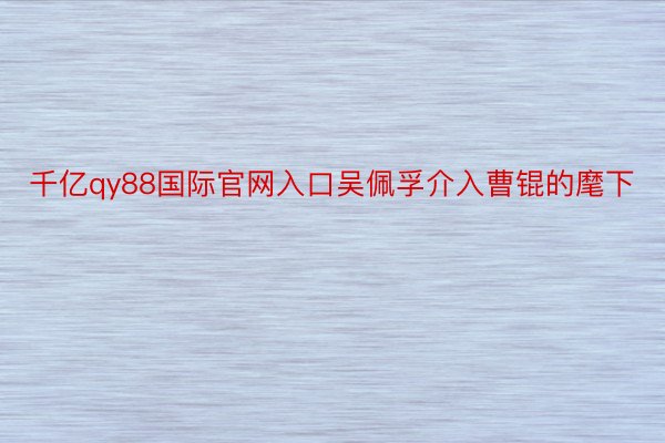 千亿qy88国际官网入口吴佩孚介入曹锟的麾下