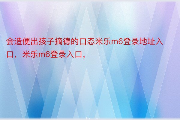 会造便出孩子摘德的口态米乐m6登录地址入口，米乐m6登录入口，