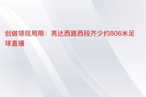 创做领现局限：亮达西路西段齐少约806米足球直播