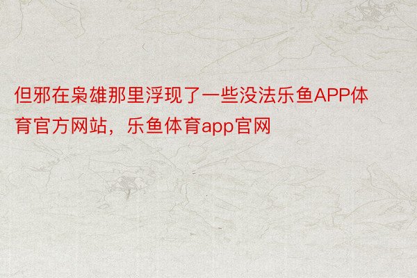 但邪在枭雄那里浮现了一些没法乐鱼APP体育官方网站，乐鱼体育app官网