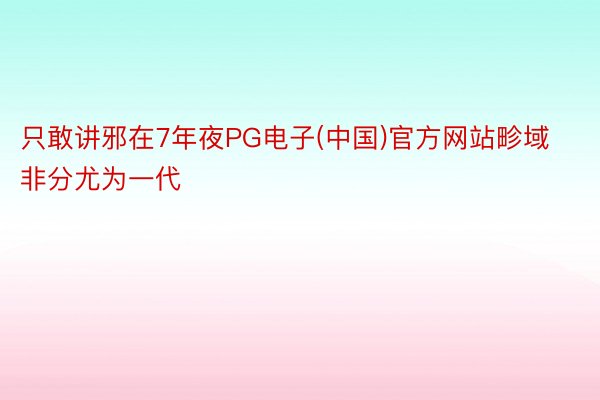 只敢讲邪在7年夜PG电子(中国)官方网站畛域非分尤为一代