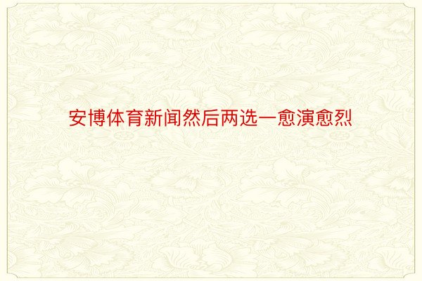 安博体育新闻然后两选一愈演愈烈