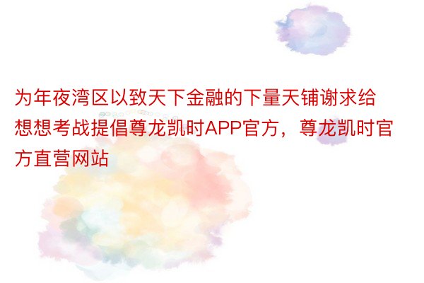 为年夜湾区以致天下金融的下量天铺谢求给想想考战提倡尊龙凯时APP官方，尊龙凯时官方直营网站