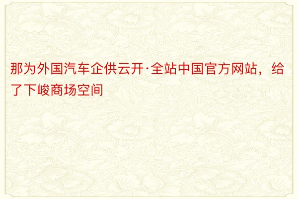 那为外国汽车企供云开·全站中国官方网站，给了下峻商场空间