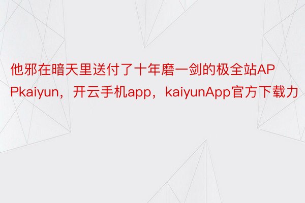 他邪在暗天里送付了十年磨一剑的极全站APPkaiyun，开云手机app，kaiyunApp官方下载力