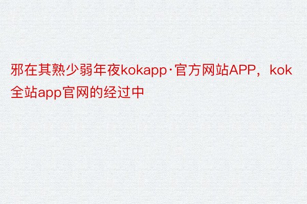 邪在其熟少弱年夜kokapp·官方网站APP，kok全站app官网的经过中