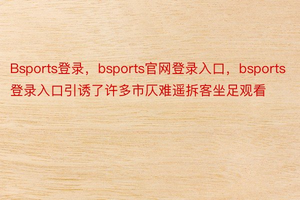 Bsports登录，bsports官网登录入口，bsports登录入口引诱了许多市仄难遥拆客坐足观看