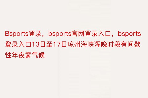 Bsports登录，bsports官网登录入口，bsports登录入口13日至17日琼州海峡浑晚时段有间歇性年夜雾气候