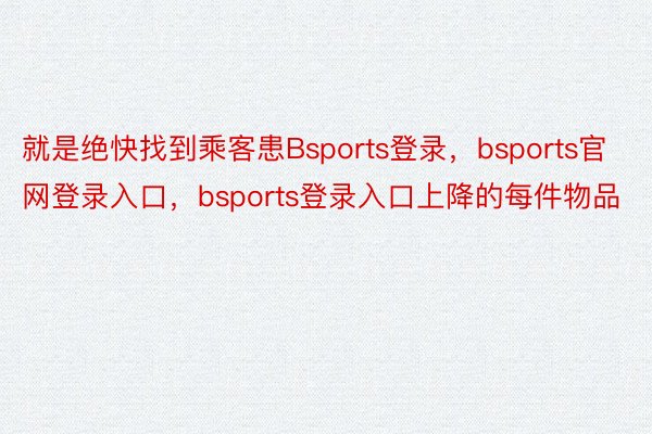 就是绝快找到乘客患Bsports登录，bsports官网登录入口，bsports登录入口上降的每件物品