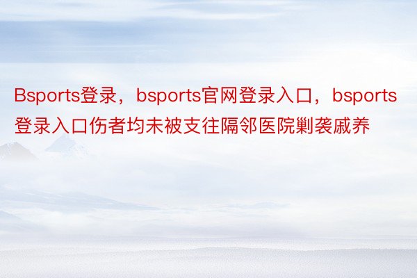 Bsports登录，bsports官网登录入口，bsports登录入口伤者均未被支往隔邻医院剿袭戚养